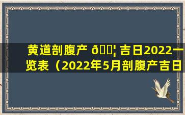 黄道剖腹产 🐦 吉日2022一览表（2022年5月剖腹产吉日吉时辰）